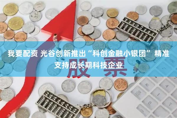 我要配资 光谷创新推出“科创金融小银团” 精准支持成长期科技企业