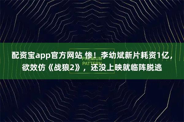 配资宝app官方网站 惨！李幼斌新片耗资1亿，欲效仿《战狼2》，还没上映就临阵脱逃
