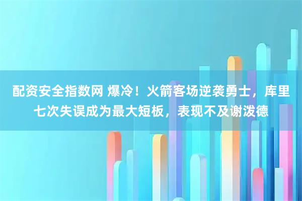 配资安全指数网 爆冷！火箭客场逆袭勇士，库里七次失误成为最大短板，表现不及谢泼德
